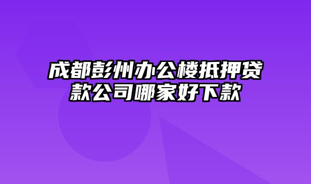 成都彭州办公楼抵押贷款公司哪家好下款