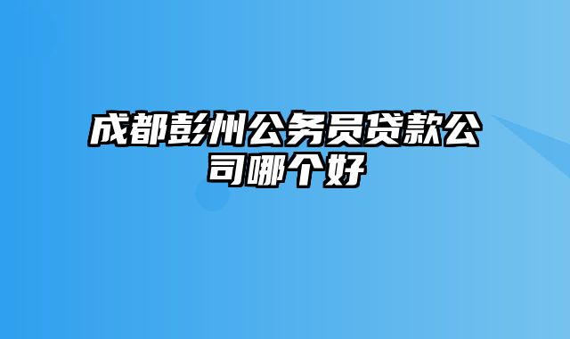 成都彭州公务员贷款公司哪个好