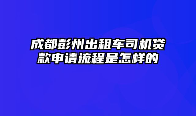 成都彭州出租车司机贷款申请流程是怎样的