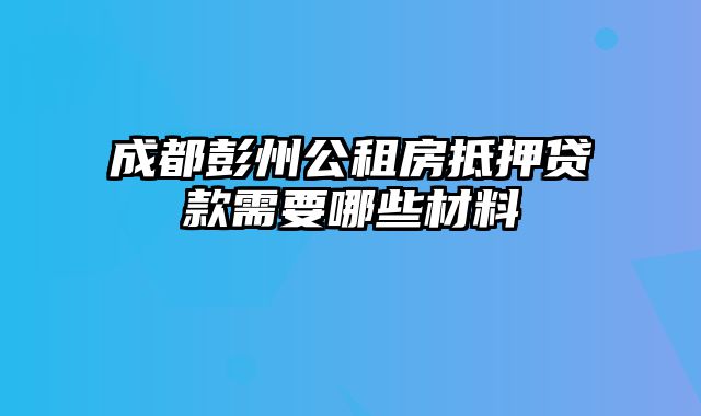 成都彭州公租房抵押贷款需要哪些材料