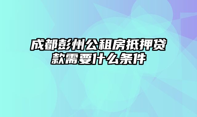 成都彭州公租房抵押贷款需要什么条件