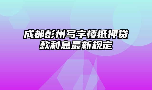 成都彭州写字楼抵押贷款利息最新规定