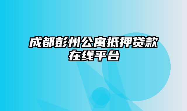 成都彭州公寓抵押贷款在线平台