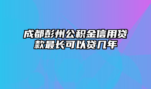 成都彭州公积金信用贷款最长可以贷几年