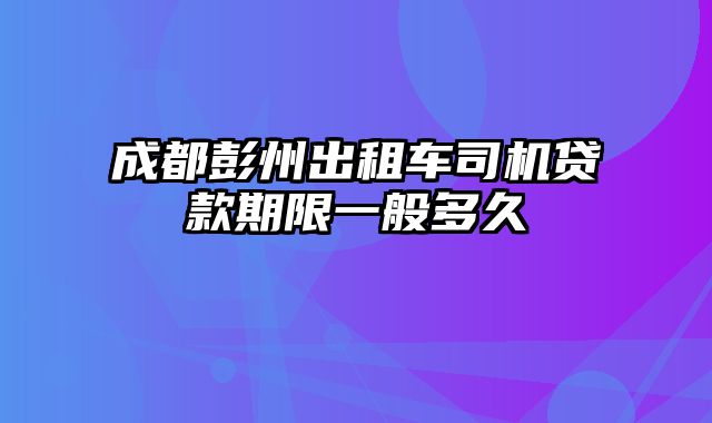 成都彭州出租车司机贷款期限一般多久