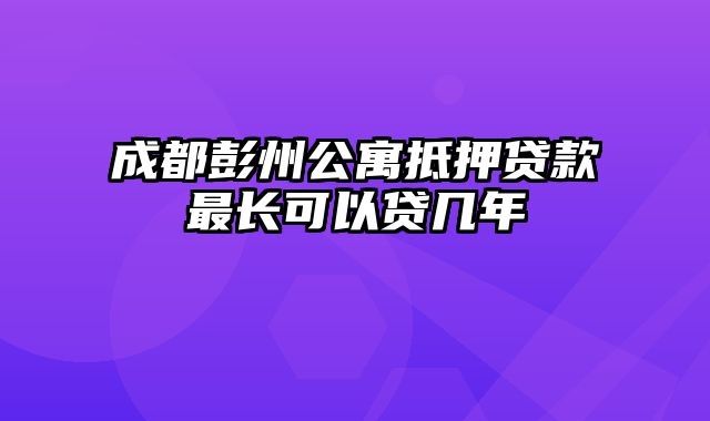 成都彭州公寓抵押贷款最长可以贷几年