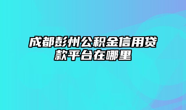 成都彭州公积金信用贷款平台在哪里