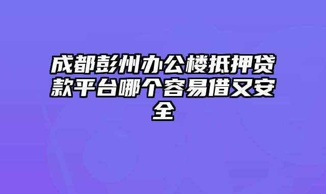 成都彭州办公楼抵押贷款平台哪个容易借又安全