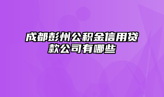 成都彭州公积金信用贷款公司有哪些