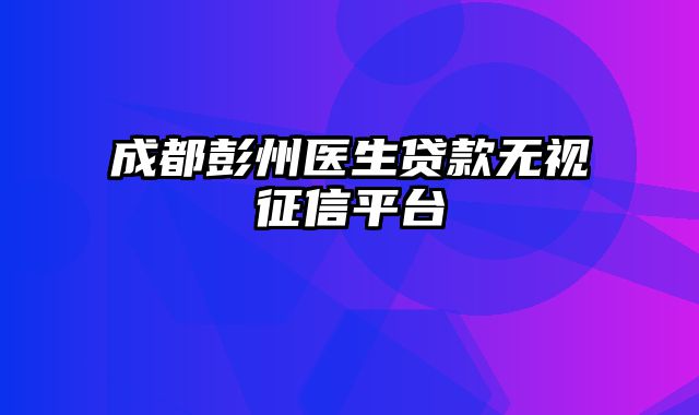 成都彭州医生贷款无视征信平台