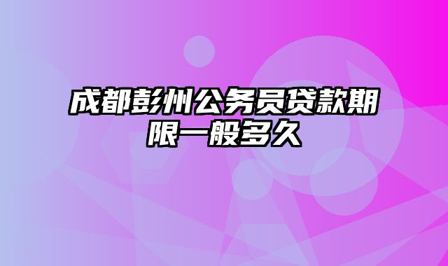 成都彭州公务员贷款期限一般多久