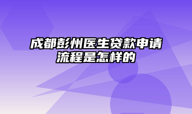 成都彭州医生贷款申请流程是怎样的