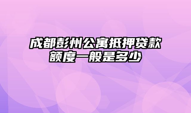 成都彭州公寓抵押贷款额度一般是多少