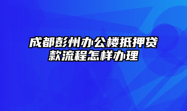 成都彭州办公楼抵押贷款流程怎样办理