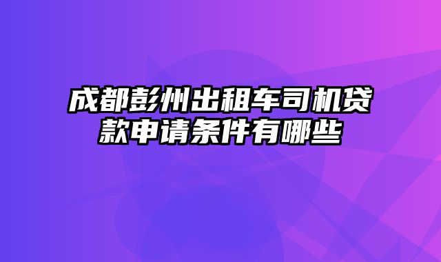 成都彭州出租车司机贷款申请条件有哪些