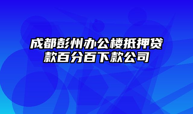 成都彭州办公楼抵押贷款百分百下款公司