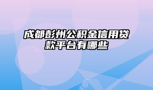 成都彭州公积金信用贷款平台有哪些