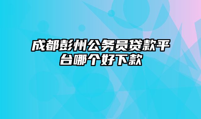 成都彭州公务员贷款平台哪个好下款