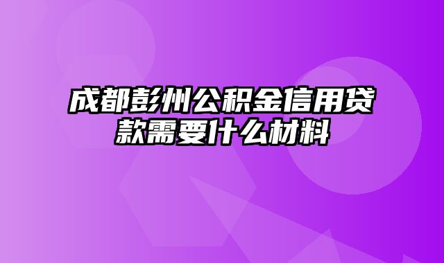 成都彭州公积金信用贷款需要什么材料