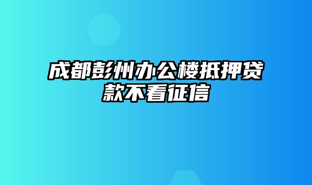 成都彭州办公楼抵押贷款不看征信