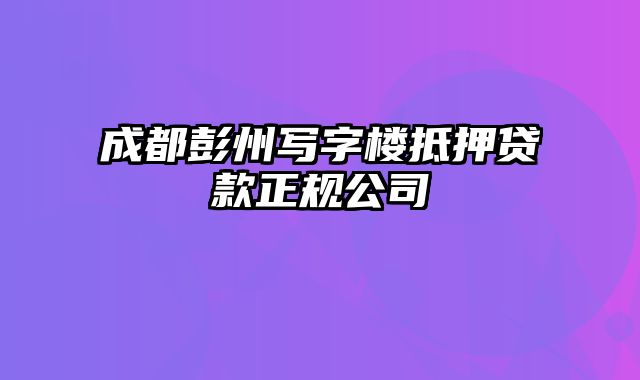 成都彭州写字楼抵押贷款正规公司