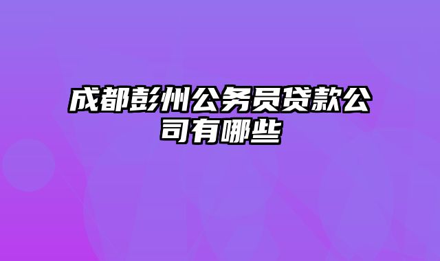 成都彭州公务员贷款公司有哪些