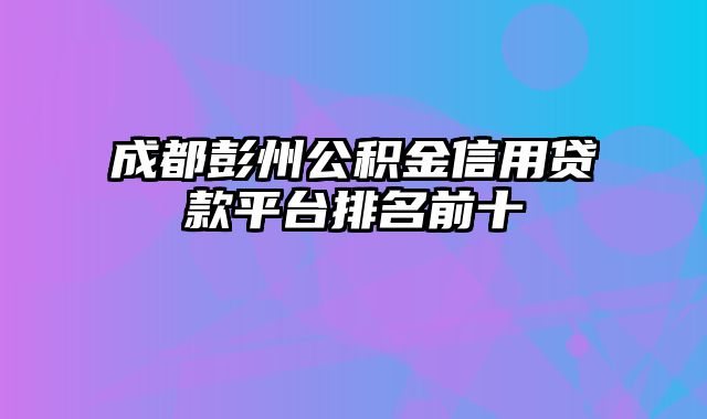 成都彭州公积金信用贷款平台排名前十