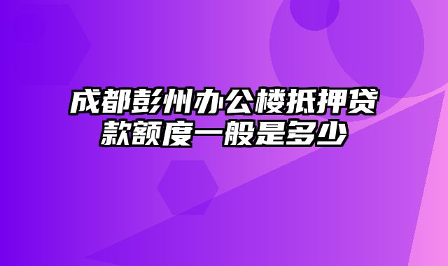 成都彭州办公楼抵押贷款额度一般是多少