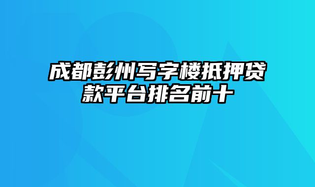 成都彭州写字楼抵押贷款平台排名前十