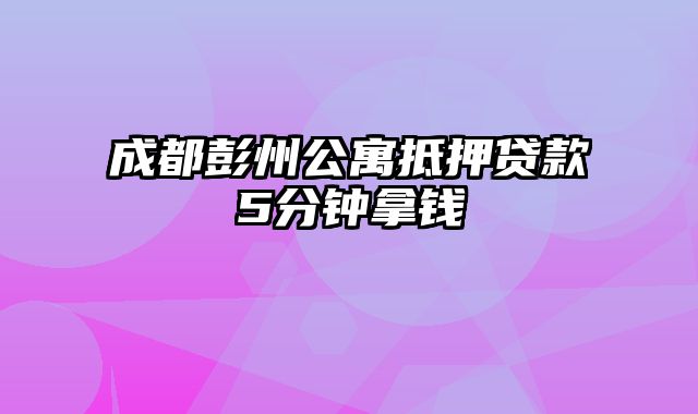 成都彭州公寓抵押贷款5分钟拿钱