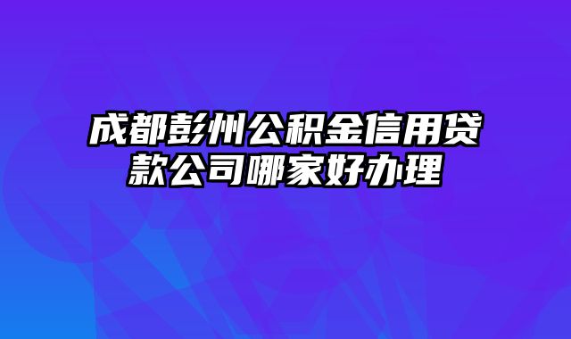 成都彭州公积金信用贷款公司哪家好办理