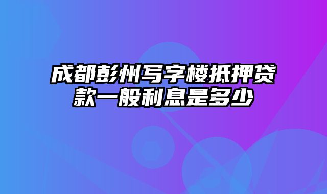 成都彭州写字楼抵押贷款一般利息是多少