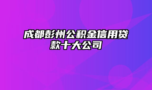 成都彭州公积金信用贷款十大公司