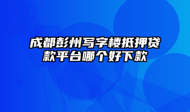 成都彭州写字楼抵押贷款平台哪个好下款