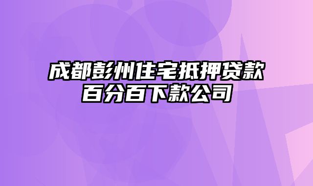 成都彭州住宅抵押贷款百分百下款公司