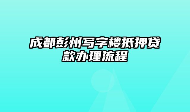 成都彭州写字楼抵押贷款办理流程