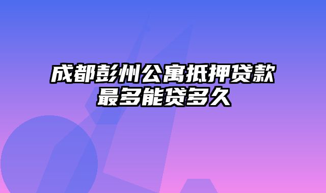 成都彭州公寓抵押贷款最多能贷多久