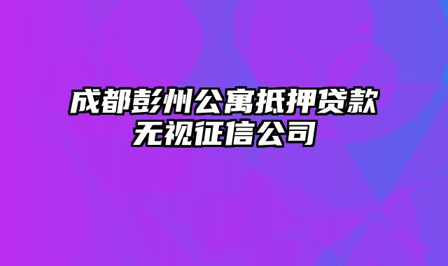 成都彭州公寓抵押贷款无视征信公司