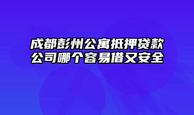 成都彭州公寓抵押贷款公司哪个容易借又安全