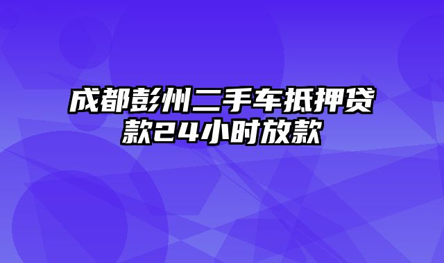 成都彭州二手车抵押贷款24小时放款