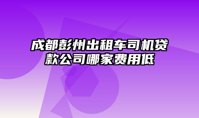 成都彭州出租车司机贷款公司哪家费用低