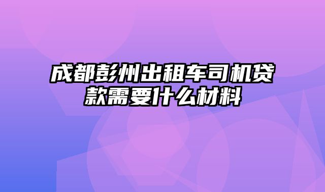 成都彭州出租车司机贷款需要什么材料