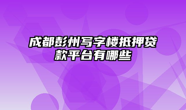 成都彭州写字楼抵押贷款平台有哪些