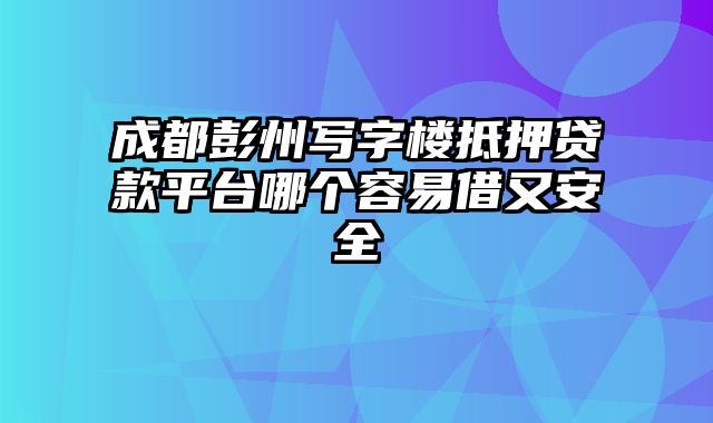 成都彭州写字楼抵押贷款平台哪个容易借又安全