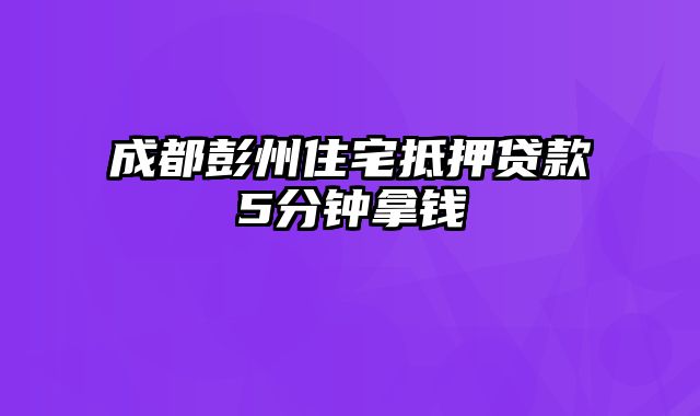 成都彭州住宅抵押贷款5分钟拿钱