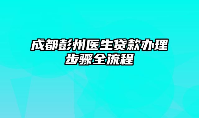 成都彭州医生贷款办理步骤全流程