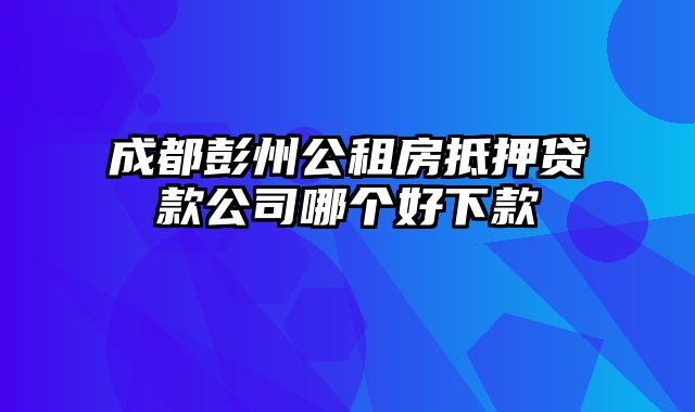 成都彭州公租房抵押贷款公司哪个好下款