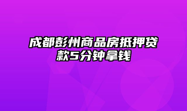 成都彭州商品房抵押贷款5分钟拿钱