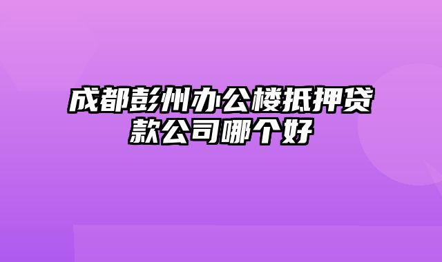 成都彭州办公楼抵押贷款公司哪个好