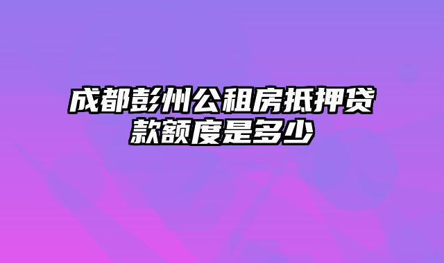 成都彭州公租房抵押贷款额度是多少